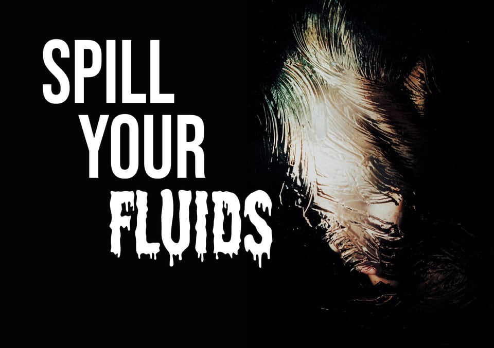 "Spill Your Fluids" title, where "Fluids" lettering is dripping and oozy. A face is obscured beneath water flowing across glass to the right of the titl